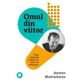 Omul din viitor. Viata vizionara si ideile lui John von Neumann - Ananyo Bhattacharya