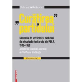 "Curatirea" partidului. Campania de verificari si excluderi din structurile teritoriale ale P. M. R. 1948-195 - Felician Velimirovici