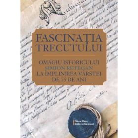 Fascinatia trecutului. Omagiu istoricului Simion Retegan la implinirea varstei de 75 de ani - Daniela Detesan, Mirela Popa‑Andrei