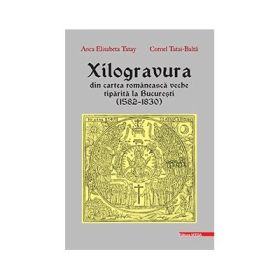 Xilogravura din cartea romaneasca veche tiparita la Bucuresti (1582–1830) - Anca Elisabeta Tatay, Cornel Tatai-Balta