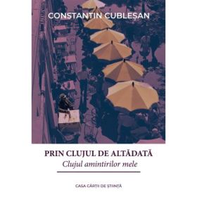 Prin Clujul de altadata. Clujul amintirilor mele - Constantin Cublesan