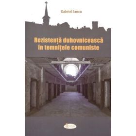 Rezistenta duhovniceasca in temnitele comuniste - Gabriel Iancu