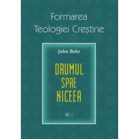 Drumul spre Niceea. Formarea Teologiei Crestine, volumul 1 - John Behr