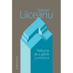 Nebunia de a gandi cu mintea ta - Gabriel Liiceanu