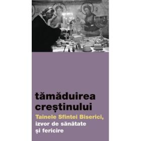 Tamaduirea crestinului. Tainele Sfintei Biserici, izvor de sanatate si fericire