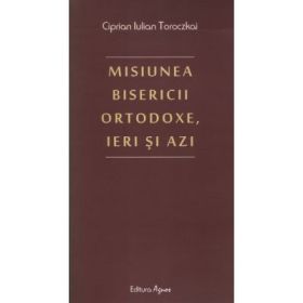 Misiunea Bisericii Ortodoxe, ieri si azi - Ciprian Iulian Toroczkai