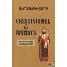 Crestinismul sau Biserica - Ilarion Troiski