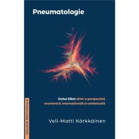 Pneumatologie - Duhul Sfant dintr-o perspectiva ecumenica, internationala si contextuala - Veli-Matti Karkkainen
