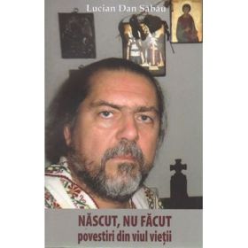Nascut, nu facut. Povestiri din viul vietii - Lucian Dan Sabau