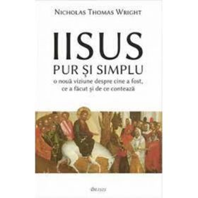 Iisus pur si simplu. O noua viziune despre cine a fost, ce a facut si de ce conteaza - Nicholas Thomas Wright