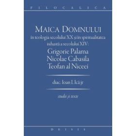 Maica Domnului in teologia secolului 20 si in spiritualitatea isihasta a secolului 14. Grigorie Palama, Nicolae Cabasila, Teofan al Niceei - Ioan I. Ica