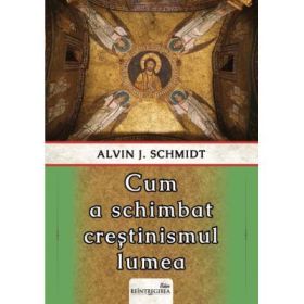 Cum a schimbat crestinismul lumea - Alvin J. Schmidt
