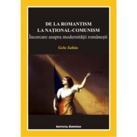 De la romantism la national-comunism. Incercare asupra modernitatii romanesti - Gelu Sabau