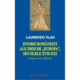 Istorii romanesti ale ideii de Europa, secolele XVII-XXI - Laurentiu Vlad