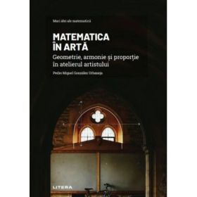 Volumul 23. Mari idei ale matematicii. Matematica in arta. Geometrie, armonie si proportie in atelierul artistului - Pedro Miguel Gonzalez Urbaneja