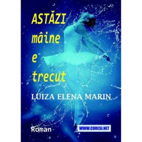 Astazi maine e trecut. Roman - Luiza Elena Marin