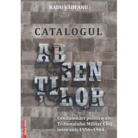Catalogul absentelor. Condamnari politice ale tribunalului militar Cluj intre anii 1956–1964 - Radu Vadeanu