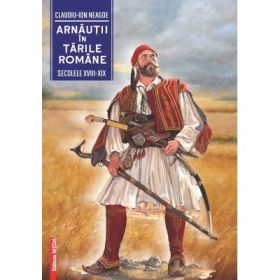 Arnautii in Tarile Romane (secolele XVIII-XIX) - Claudiu-Ion Neagoe