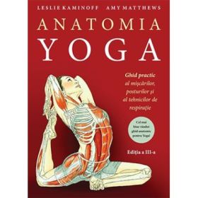 Anatomia YOGA. Ghid practic al miscarilor, posturilor si al tehnicilor de respiratie - Leslie Kaminoff