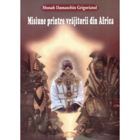 Misiune printre vrajitorii din Africa - Monah Damaschin Grigoriatul