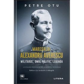 Maresalul Alexandru Averescu. Militarul, omul politic, legenda - Petre Otu