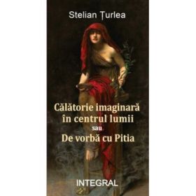 Calatorie imaginara spre centrul lumii sau De vorba cu Pitia - Stelian Turlea