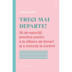 Treci mai departe. 50 de exercitii practice pentru a te elibera de temeri si a renunta la control - Paul-Henri Pion