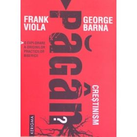 Crestinism pagan? O explorare a originilor practicilor bisericii - Frank Viola