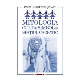 Mitologia. Cult si simbol in spatiul carpatic - Gheorghe Selaru