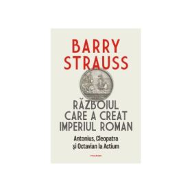 Razboiul care a creat Imperiul Roman. Antonius, Cleopatra si Octavian la Actium - Barry Strauss