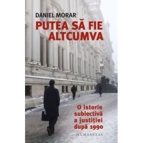 Putea sa fie altcumva. O istorie subiectiva a justitiei dupa 1990 - Daniel Morar