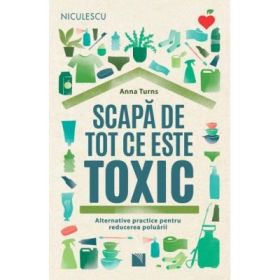 Scapa de tot ce este toxic. Alternative practice pentru reducerea poluarii - Anna Turns