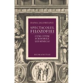 Spectacolul filozofiei. Cum citim Scrisorile lui Seneca? - Dana Jalobeanu