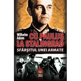 Cu Paulus la Stalingrad. Sfarsitul unei armate - Wilhelm Adam