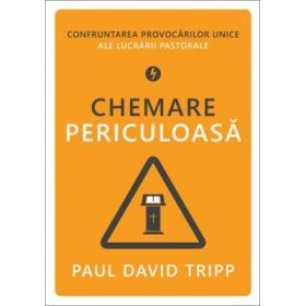 Chemare periculoasa. Confruntarea provocarilor unice ale lucrarii pastorale - Paul David Tripp