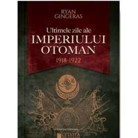 Ultimele zile ale Imperiului Otoman (1918-1922) - Ryan Gingeras