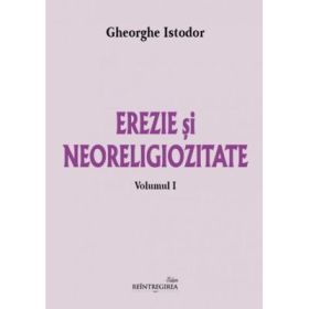 Erezie si neoreligiozitate. Volumul 1 - Gheorghe Istodor