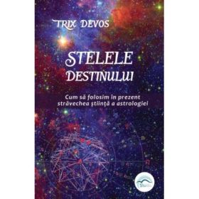 Stelele Destinului. Cum sa folosim in prezent stravechea stiinta a astrologiei - Trix Devos