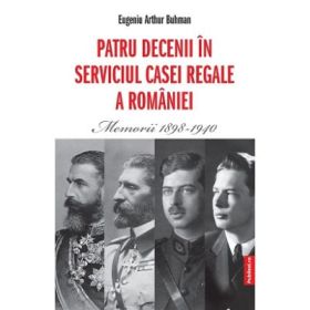 Patru decenii in slujba Casei Regale a Romaniei. Memorii 1898-1940 - Eugeniu Buhman