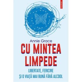 Cu mintea limpede. Libertate, fericire si o viata mai buna fara alcool - Annie Grace