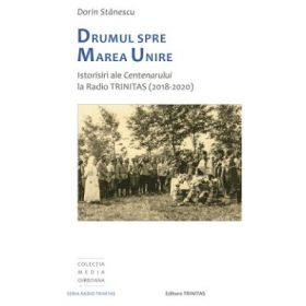 Drumul spre Marea Unire. Istorisiri ale Centenarului la Radio Trinitas - Dorin Stanescu