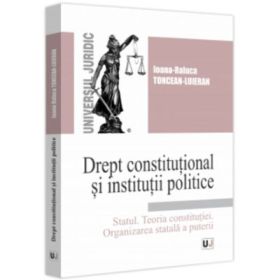 Drept constitutional si institutii politice. Statul. Teoria constitutiei. Organizarea statala a puterii. Curs universitar -Ioana-Raluca Toncean-Luieran