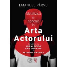 Metafizica si concret in Arta Actorului. Convorbiri cu Adrian Titieni, Andi Vasluianu si Ruxandra Ghitescu - Emanuel Parvu