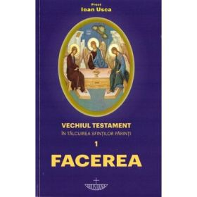 Facerea. Vechiul Testament in talcuirea Sfintilor Parinti - Ioan Sorin Usca
