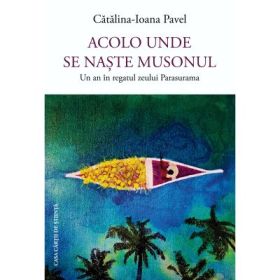Acolo unde se naste musonul. Un an in regatul zeului Parasurama - Catalina-Ioana Pavel
