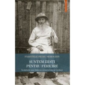 Suntem ziditi pentru fericire. Invataturile unui du­hovnic si marturisitor al credintei - Petru Serioghin