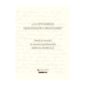 La izvoarele imaginatiei creatoare. Studii si evocari in onoarea profesorului Mircea Borcila - Elena Faur
