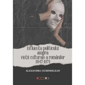 Influenta politicului asupra vietii culturale a romanilor 1947-1971 - Alexandra Tichindelean
