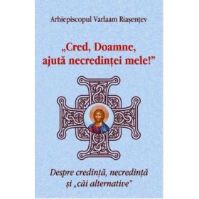 Cred, Doamne, ajuta necredintei mele! Despre credinta, necredinta si cai alternative - Arhiepiscopul Varlaam Riasentev