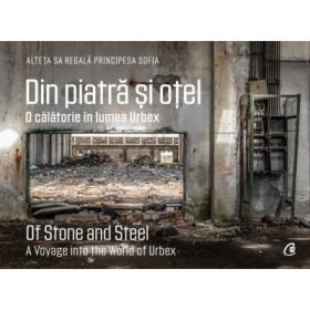 Din piatra si otel. O calatorie in lumea Urbex - A. S. R. Principesa Sofia a Romaniei